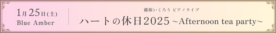 藤原いくろう ピアノライブ「ハートの休日2025 〜Afternoon tea party〜」Blue Amber 2025年1月25日(土)